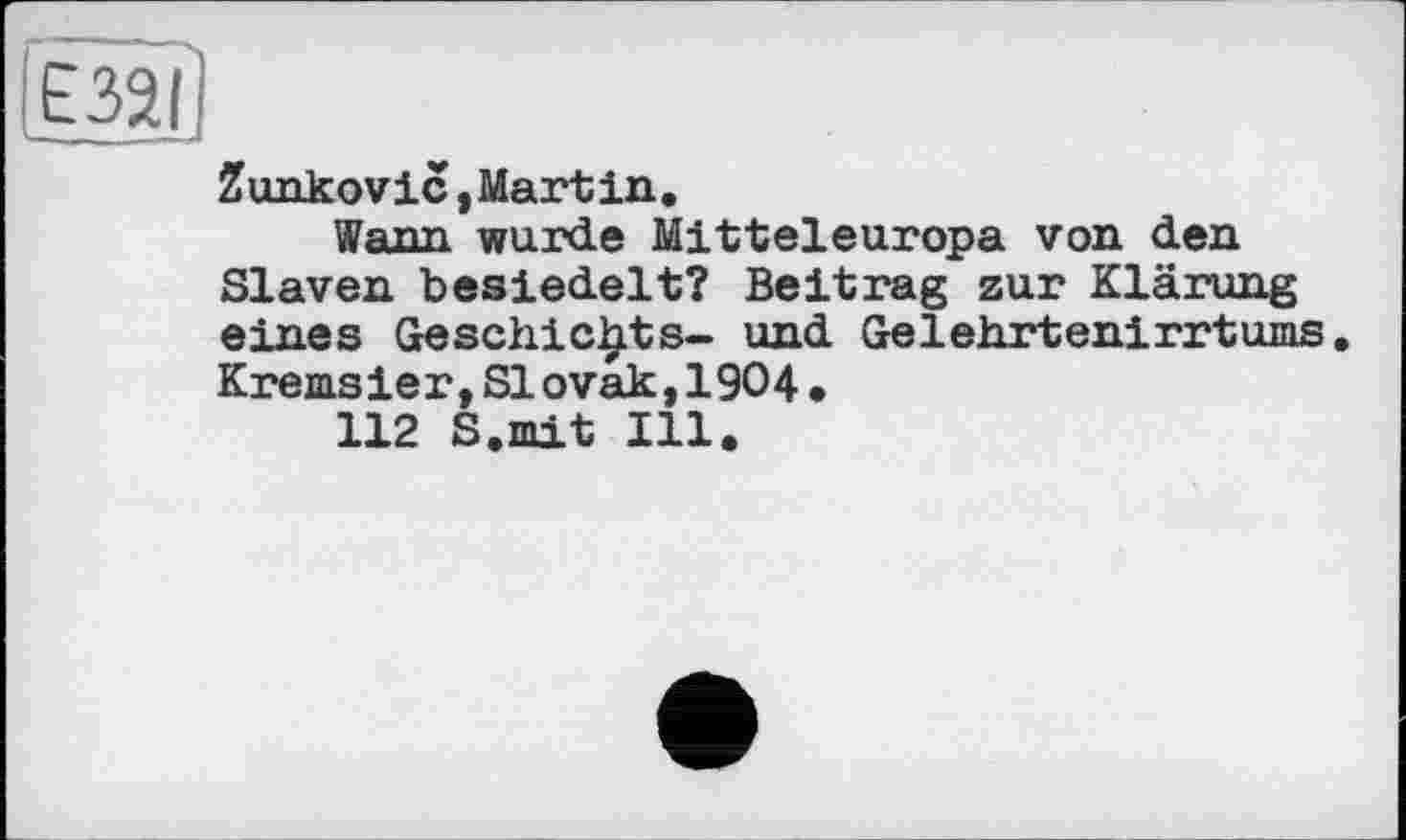 ﻿Zunkovic»Martin.
Wann wurde Mitteleuropa von den Slaven besiedelt? Beitrag zur Klärung eines Geschickte- und Gelehrtenirrtums Kremsier,Slovak,1904.
112 S.mit Ill.